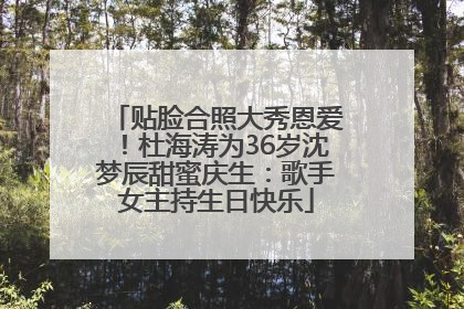 贴脸合照大秀恩爱！杜海涛为36岁沈梦辰甜蜜庆生：歌手女主持生日快乐