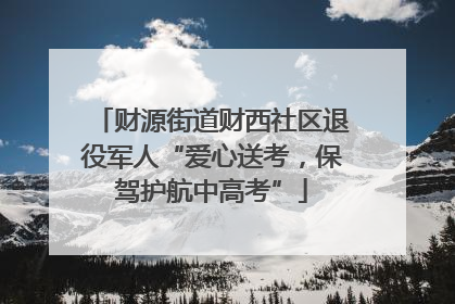 财源街道财西社区退役军人“爱心送考，保驾护航中高考”