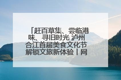 赶百草集、尝临港味、寻旧时光 泸州合江首届美食文化节解锁文旅新体验丨网络中国节·端午