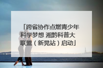 跨省协作点燃青少年科学梦想 湘黔科普大联盟（新晃站）启动