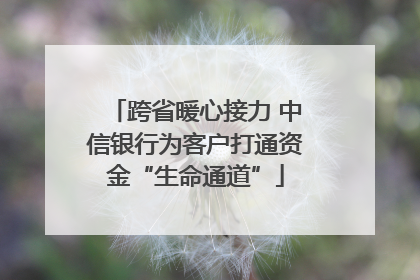 跨省暖心接力 中信银行为客户打通资金“生命通道”