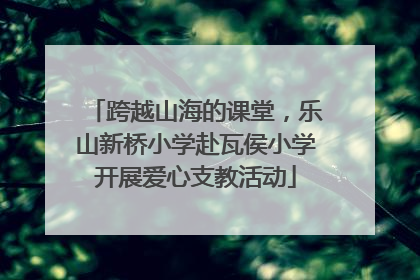 跨越山海的课堂，乐山新桥小学赴瓦侯小学开展爱心支教活动