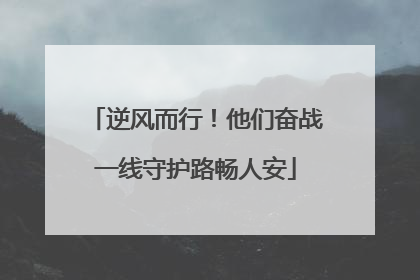 逆风而行！他们奋战一线守护路畅人安