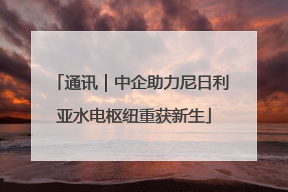 通讯｜中企助力尼日利亚水电枢纽重获新生