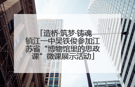 造桥·筑梦·铸魂 镇江一中吴铁俊参加江苏省“博物馆里的思政课”微课展示活动