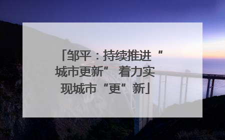邹平：持续推进“城市更新” 着力实现城市“更”新