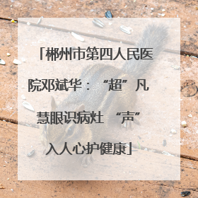 郴州市第四人民医院邓斌华：“超”凡慧眼识病灶 “声”入人心护健康