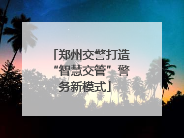 郑州交警打造“智慧交管”警务新模式