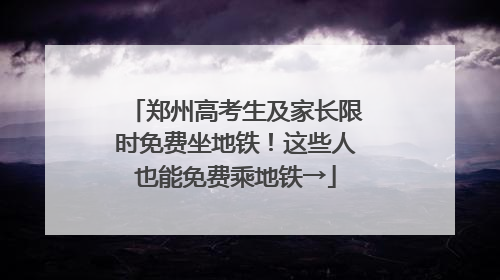 郑州高考生及家长限时免费坐地铁！这些人也能免费乘地铁→