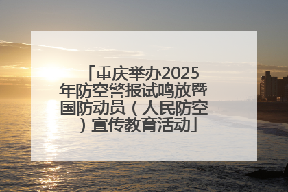 重庆举办2025年防空警报试鸣放暨国防动员（人民防空）宣传教育活动