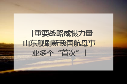 重要战略威慑力量 山东舰刷新我国航母事业多个“首次”