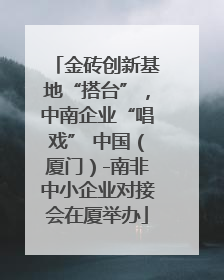 金砖创新基地“搭台”，中南企业“唱戏” 中国（厦门）-南非中小企业对接会在厦举办