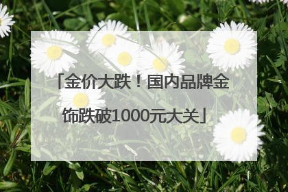 金价大跌！国内品牌金饰跌破1000元大关
