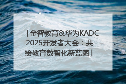 金智教育&华为KADC 2025开发者大会：共绘教育数智化新蓝图
