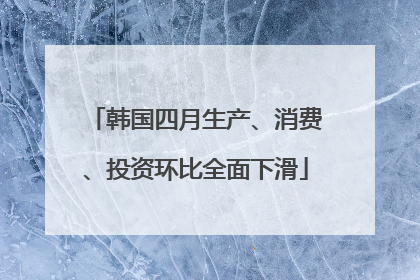 韩国四月生产、消费、投资环比全面下滑