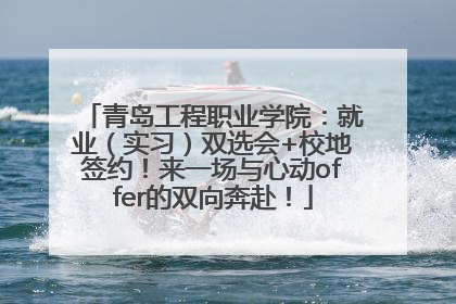 青岛工程职业学院：就业（实习）双选会+校地签约！来一场与心动offer的双向奔赴！