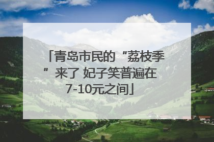 青岛市民的“荔枝季”来了 妃子笑普遍在7-10元之间