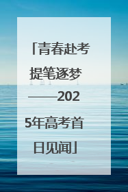 青春赴考 提笔逐梦——2025年高考首日见闻