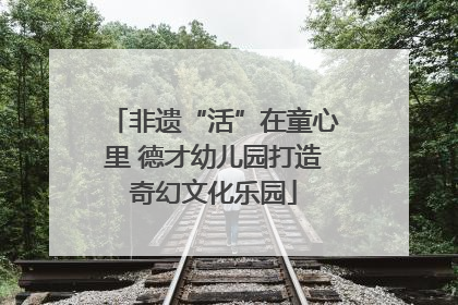 非遗“活”在童心里 德才幼儿园打造奇幻文化乐园