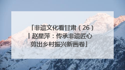 非遗文化看甘肃（26）丨赵星萍：传承非遗匠心 剪出乡村振兴新画卷