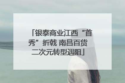 银泰商业江西“首秀”折戟 南昌百货二次元转型遇阻