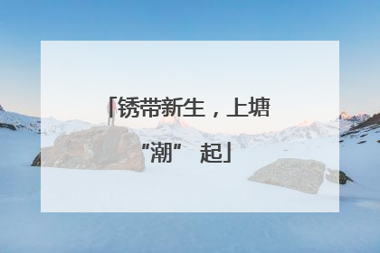 锈带新生，上塘 “潮” 起