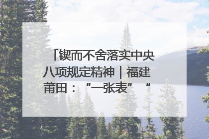 锲而不舍落实中央八项规定精神｜福建莆田：“一张表”“一张图”为基层减轻“数字负担”