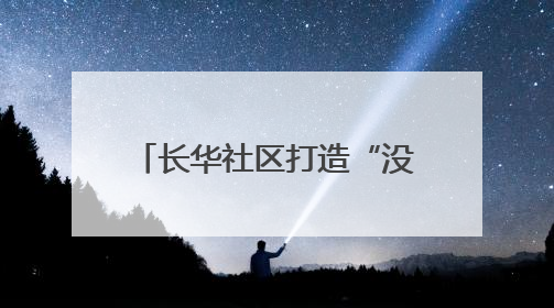 长华社区打造“没有围墙”的温馨社区 让文艺范和烟火气在家门口交融