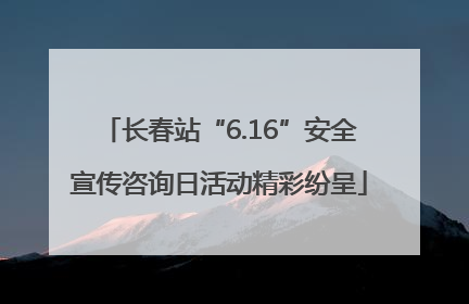 长春站“6.16”安全宣传咨询日活动精彩纷呈