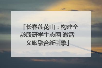 长春莲花山：构建全龄段研学生态圈 激活文旅融合新引擎