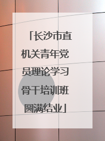 长沙市直机关青年党员理论学习骨干培训班圆满结业