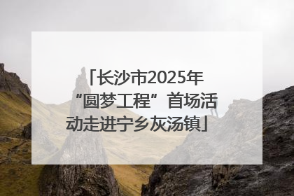 长沙市2025年“圆梦工程”首场活动走进宁乡灰汤镇