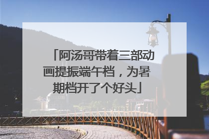 阿汤哥带着三部动画提振端午档，为暑期档开了个好头
