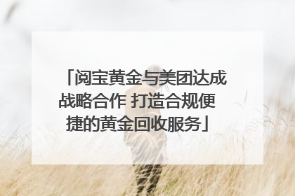 阅宝黄金与美团达成战略合作 打造合规便捷的黄金回收服务