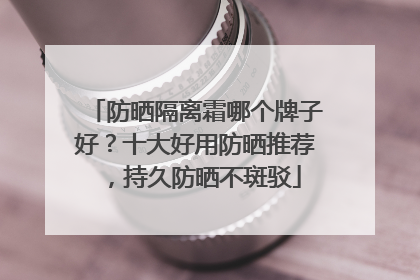防晒隔离霜哪个牌子好？十大好用防晒推荐，持久防晒不斑驳