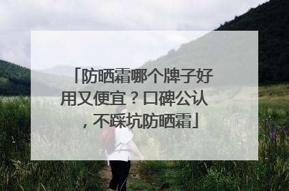 防晒霜哪个牌子好用又便宜？口碑公认，不踩坑防晒霜