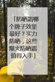 防晒霜哪个牌子效果最好？实力防晒，这些爆火防晒霜值得入手