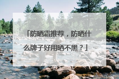 防晒霜推荐，防晒什么牌子好用晒不黑？
