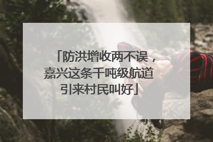防洪增收两不误，嘉兴这条千吨级航道引来村民叫好