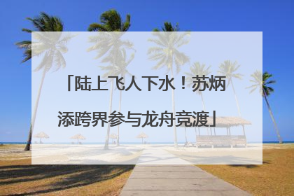 陆上飞人下水！苏炳添跨界参与龙舟竞渡