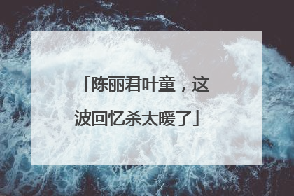 陈丽君叶童，这波回忆杀太暖了