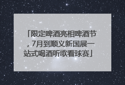 限定啤酒亮相啤酒节，7月到顺义新国展一站式喝酒听歌看球赛
