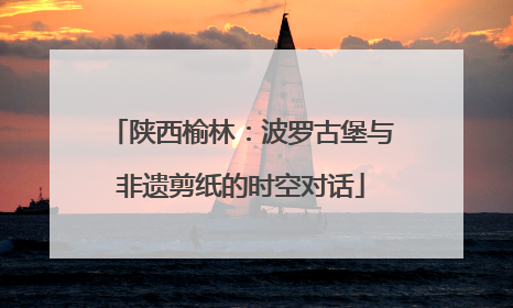 陕西榆林：波罗古堡与非遗剪纸的时空对话