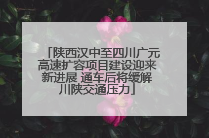 陕西汉中至四川广元高速扩容项目建设迎来新进展 通车后将缓解川陕交通压力