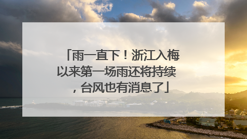 雨一直下！浙江入梅以来第一场雨还将持续，台风也有消息了