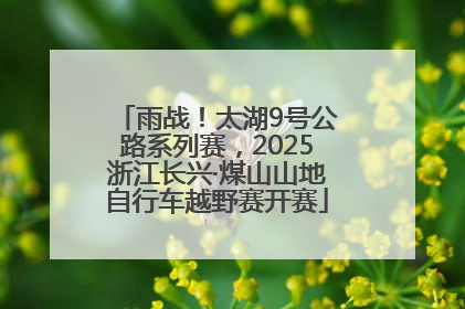 雨战！太湖9号公路系列赛，2025浙江长兴·煤山山地自行车越野赛开赛