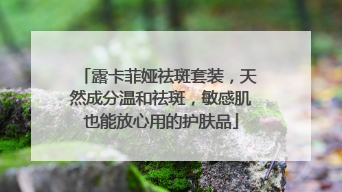 露卡菲娅祛斑套装，天然成分温和祛斑，敏感肌也能放心用的护肤品