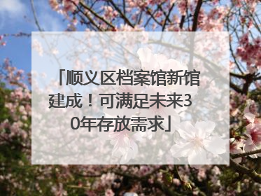 顺义区档案馆新馆建成！可满足未来30年存放需求