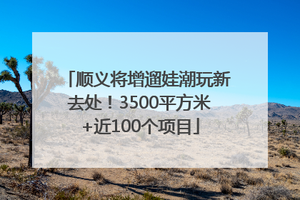 顺义将增遛娃潮玩新去处！3500平方米+近100个项目