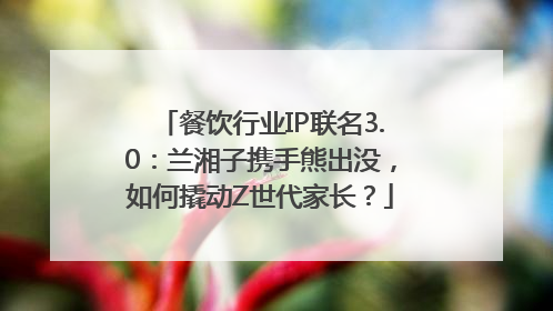 餐饮行业IP联名3.0：兰湘子携手熊出没，如何撬动Z世代家长？